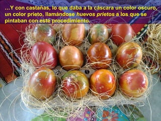 …Y con castañas, lo que daba a la cáscara un color oscuro,
un color prieto, llamándose huevos prietos a los que se
pintaban con este procedimiento.

 