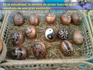 En la actualidad, la técnica de pintar huevos es el
resultado de una gran evolución…

 