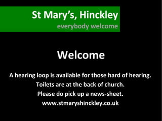 Welcome
A hearing loop is available for those hard of hearing.
Toilets are at the back of church.
Please do pick up a news-sheet.
www.stmaryshinckley.co.uk
 