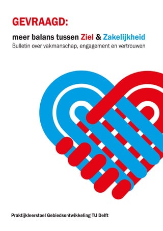 GEVRAAGD:
meer balans tussen Ziel & Zakelijkheid
Praktijkleerstoel Gebiedsontwikkeling TU Delft
Bulletin over vakmanschap, engagement en vertrouwen
 