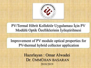 Hazırlayan : Omar Alwadei
Dr. ÜMMÜHAN BASARAN
2018/2019
PV/Termal Hibrit Kollektör Uygulaması İçin PV
Modülü Optik Özelliklerinin İyileştirilmesi
Improvement of PV module optical properties for
PV-thermal hybrid collector application
 