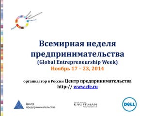 Всемирная неделя
предпринимательства
(Global Entrepreneurship Week)
Ноябрь 17 – 23, 2014
организатор в России Центр предпринимательства
http:// www.cfe.ru
 