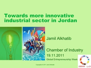 Towards more innovative
industrial sector in Jordan


                             Jamil Alkhatib

                             Chamber of Industry
                             19.11.2011
                             Global Entrepreneurship Week

           Copyrights © 2011 Jamil Alkhatib                 1
 