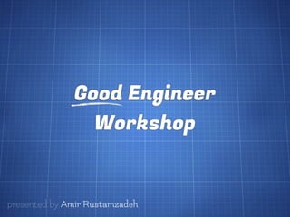 Good Engineer
                Workshop


presented by Amir Rustamzadeh
 