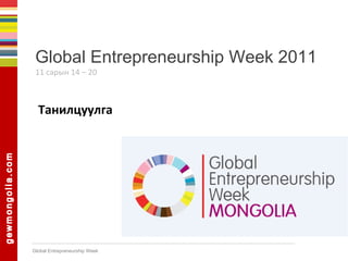 Global Entrepreneurship Week 2011 11 сарын  14 – 20 Танилцуулга 