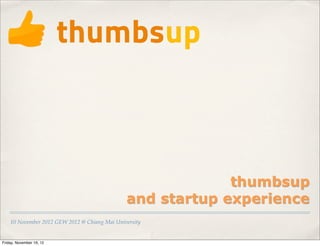 thumbsup
                                               and startup experience
    10 November 2012 GEW 2012 @ Chiang Mai University


Friday, November 16, 12
 