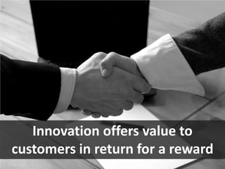 Innovation offers value to customers in return for a reward  