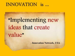 “Implementing new ideas that create value” 
INNOVATION is … 
- Innovation Network, USA  