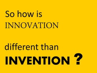So how is 
INVENTION ? 
INNOVATION 
different than  