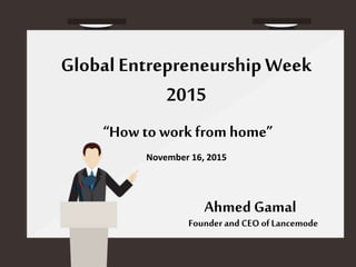 Global EntrepreneurshipWeek
2015
”“How to workfrom home
Ahmed Gamal
November 16, 2015
Founder and CEO ofLancemode
 