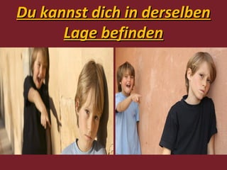 Du kannst dich in derselben
      Lage befinden
 