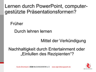 Lernen durch PowerPoint, computer-gestützte Präsentationsformen? Früher Durch lehren lernen Mittel der Verkündigung Nachhaltigkeit durch Entertainment oder  „ Einlullen des Rezipienten“? 
