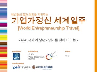 청년들의 꿈과 희망을 키워주는 기업가정신 세계일주[World Entrepreneurship Travel] - G20 국가의 청년기업가를 찾아 떠나는 - Press Cooperator Organizer 미정 Sponsorships 