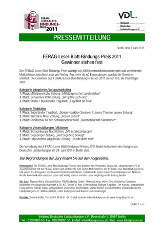 PRESSEMITTEILUNG
Verband Deutscher Lokalzeitungen e.V., Dovestraße 1, 10587 Berlin
Tel.: 030/398051-0, Fax: 030/398051-51, E-Mail: info@lokalpresse.de, Web: www.lokalpresse.de
KATEGORIE VERANSTALTUNGEN / AKTIONEN
1. Platz: Schaumburger Nachrichten, Stadthagen
mit dem Projekt „SN-Schülerzeitung“
Ein besonderes Leuchtturm-Projekt für ein Engagement in der jungen Zielgruppe: Mit Projekten wie
Zeitung in der Schule, Leseecken und vielem mehr wecken heute die Mehrheit aller Verlage in der
jungen Leserschaft die Lust am Zeitungslesen. Auf besondere Beachtung ist daher in der Jury das
Projekt „Schülerzeitung“ der Schaumburger Nachrichten gestoßen. Darin werden allen Gymnasien im
Landkreis Schaumburg sowie einer IGS dreimal im Jahr Schülerzeitungen kostenlos zur Verfügung
gestellt. Diese Zeitungen mit einer Auflage von 1.500 Exemplaren pro Schule erscheinen in
Magazinform und bestehen aus 28 Seiten. Davon sind 16 Seiten redaktionell als auch grafisch von den
jeweiligen Schülerinnen und Schülern gestaltet. Die übrigen 12 Seiten sind sog. Mantelseiten und
werden vom Verlag geliefert. Zusätzlich gibt es jeweils eine eigene Internetseite sowie eine
Zusammenstellung der besten Inhalte auf Sonderseiten in der Tageszeitung. Die Jury empfiehlt:
Nachmachen!
2. Platz: Segeberger Zeitung, Bad Segeberg
mit der Aktion „Bad Segeberg bewegt“
Das Motto: Für einen guten Zweck bewegen! Nein, bei diesem Projekt handelt es sich nicht um einen
Marathonlauf, bei dem die örtliche Tageszeitung sich als Mitpräsentator darstellt, es ist vielmehr eine
zweitägige Großveranstaltung, ein sogenannter Mega-Event. In Zusammenarbeit mit Kommune und
Gewerbetreibenden ist es dem Zeitungsverlag gelungen, in diesem Jahr bereits zum zweiten Mal eine
karitative und kommerzfreie Großveranstaltung auf die Beine zu stellen. Das Programm bietet eine
komplette Bandbreite, von Präsentationsmöglichkeiten für Vereine und Verbände über einem
kulinarischen Abend mit Musik bis hin zum Spendenlauf und bringt die Stadt in Bewegung. Und nicht
nur die Stadt, sondern auch die Segeberger Zeitung bewegt die Gemüter der Menschen vor Ort und ist
an den Veranstaltungstagen in aller Munde. Nach Meinung der Jury ein gelungenes Projekt mit
Wohltätigkeitsgedanken.
KATEGORIE VERANSTALTUNGEN / AKTIONEN
3. Platz: Hildesheimer Allgemeine Zeitung, Hildesheim
mit der Reihe „Erzähl doch mal!“
Ein crossmediales Projekt zum Vorzeigen. Der Projektstart erfolgt mit einem Aufruf zur Abgabe von
selbst verfassten „Gute-Nacht-Geschichten“ der Leserinnen und Leser. Alle Einsendung werden auf der
Homepage online veröffentlicht und die besten Highlight-Geschichten in der Zeitung. Zusätzlich können
Besucher der Stadtbücherei in einem Videoshooting ihre Geschichten vor laufender Kamera erzählen.
Der Videoclip wird anschließen auf die Homepage gestellt. Der Verlag ist derzeit am Prüfen, ob eine
Veröffentlichung der Geschichten in einem Buch zu realisieren ist. Die Jury meint: Ein Projekt mit
Interaktionscharakter für den Leser, einfach und ohne großen Aufwand umzusetzen. Hildesheim wird
zukünftig daher sicherlich nicht die einzige Stadt mit guten Geschichten zur Nacht bleiben.
 