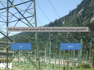 Hat Ihnen schon jemand Geld fürs Stromverbrauchen gezahlt?
Ja! Nein!
 