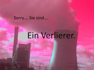 Sorry…. Sie sind….
Ein Verlierer.
 
