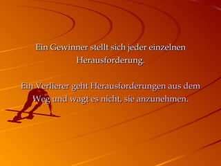Ein Gewinner stellt sich jeder einzelnen Herausforderung . Ein Verlierer geht Herausforderungen aus dem Weg und wagt es nicht, sie anzunehmen. 