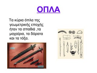 ΟΠΛΑ
Τα κύρια όπλα της
γεωμετρικής εποχής
ήταν τα σπαθιά ,τα
μαχαίρια, τα δόρατα
και τα τόξα.
 