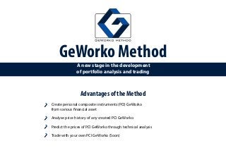 GeWorko Method
A new stage in the development
of portfolio analysis and trading
Advantages of the Method
Create personal composite instruments (PCI) GeWorko
from various financial asset
Analyse price history of any created PCI GeWorko
Predict the prices of PCI GeWorko through technical analysis
Trade with your own PCI GeWorko (Soon)
 