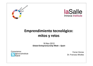 Emprendimiento tecnológico: 
                    mitos y retos
                                 16 Nov 2012
                      Global Entrepreneurship Week – Spain


Comentarios:                                                        Ferran Giones
   @InnovaInstitute
                                                             Dr. Francesc Miralles
   #GEW
 