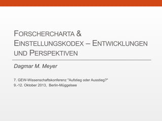 FORSCHERCHARTA &
EINSTELLUNGSKODEX – ENTWICKLUNGEN
UND PERSPEKTIVEN
Dagmar M. Meyer
7. GEW-Wissenschaftskonferenz "Aufstieg oder Ausstieg?"
9.-12. Oktober 2013, Berlin-Müggelsee
 