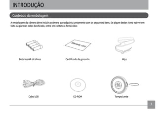 7
INTRODUÇÃO
A embalagem da câmera deve incluir a câmera que adquiriu juntamente com os seguintes itens. Se algum destes itens estiver em
Conteúdo da embalagem
Cabo USB CD-ROM
Baterias AA alcalinas Alça
Tampa Lente
 