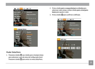1515
2. Prima o botão para a esquerda/para a direita para
selecionar cada campo e utilize o botão para cima/para
baixo para ajustar o valor.
3. Prima o botão
Mudar Data/Hora
1. Pressione o botão use o botão para cima/para baixo
Pressione o botão para entrar no menu Data/Hora.
 