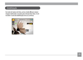 2525
No modo de Captura de fotos, prima o botão para reduzir
imagens desfocadas causadas pela vibração das mãos. O LCD
irá exibir o ícone de estabilização única ou contínua.
Estabilização
 