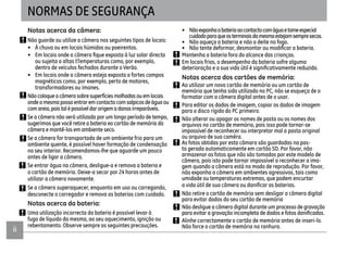 iiii
NORMAS DE SEGURANÇA
Notas acerca da câmera:
Não guarde ou utilize a câmera nos seguintes tipos de locais:
• À chuva ou em locais húmidos ou poeirentos.
ou sujeita a altas tTemperaturas como, por exemplo,
dentro de veículos fechados durante o Verão.
• Em locais onde a câmera esteja exposta a fortes campos
magnéticos como, por exemplo, perto de motores,
transformadores ou ímanes.
Nãocoloqueacâmerasobresuperfíciesmolhadasouemlocais
ondeamesmapossaentraremcontactocomsalpicosdeáguaou
comareia,poistalépossíveldarorigemadanosirreparáveis.
Se a câmera não será utilizada por um longo período de tempo,
sugerimos que você retire a bateria eo cartão de memória da
câmera e mantê-los em ambiente seco.
Se a câmera for transportada de um ambiente frio para um
ambiente quente, é possível haver formação de condensação
no seu interior. Recomendamos-lhe que aguarde um pouco
antes de ligar a câmera.
Se entrar água na câmera, desligue-a e remova a bateria e
o cartão de memória. Deixe-a secar por 24 horas antes de
utilizar a câmera novamente.
Se a câmera superaquecer, enquanto em uso ou carregando,
desconecte o carregador e remova as baterias com cuidado.
Notas acerca da bateria:
Uma utilização incorrecta da bateria é possível levar à
fuga de líquido da mesma, ao seu aquecimento, ignição ou
rebentamento. Observe sempre as seguintes precauções.
• Nãoexponhaabateriaaocontactocomáguaetomeespecial
cuidadoparaqueosterminaisdamesmaestejamsempresecos.
• Não aqueça a bateria e não a deite no fogo.
Mantenha a bateria fora do alcance das crianças.
Em locais frios, o desempenho da bateria sofre alguma
Notas acerca dos cartões de memória:
Ao utilizar um novo cartão de memória ou um cartão de
memória que tenha sido utilizado no PC, não se esqueça de o
formatar com a câmera digital antes de o usar.
Para editar os dados de imagem, copiar os dados de imagem
para o disco rígido do PC primeiro.
Não alterar ou apagar os nomes de pasta ou os nomes dos
arquivos no cartão de memória, pois isso pode tornar-se
impossível de reconhecer ou interpretar mal a pasta original
ou arquivo de sua camêra.
As fotos obtidas por esta câmara são guardadas na pas-
ta gerada automaticamente em cartão SD. Por favor, não
armazenar as fotos que não são tomadas por este modelo de
câmera, pois isto pode tornar impossível a reconhecer a ima-
gem quando a câmera está no modo de reprodução. Por favor,
não exponha a câmera em ambientes agressivos, tais como
umidade ou temperaturas extremas, que podem encurtar
Não retire o cartão de memória sem desligar a câmera digital
para evitar dados do seu cartão de memória
Não desligue a câmera digital durante um processo de gravação
Alinhe correctamente o cartão de memória antes de inseri-lo.
Não force o cartão de memória na ranhura.
 