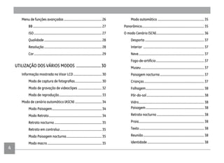 4
Menu de funções avançadas................................................ 26
BB ....................................................................................... 27
ISO...................................................................................... 27
Qualidade......................................................................... 28
Resolução......................................................................... 28
Cor...................................................................................... 29
UTILIZAÇÃO DOS VÁRIOS MODOS .........................30
Informação mostrada no Visor LCD.................................... 30
.................................. 30
Modo de gravação de videoclipes .............................. 32
Modo de reprodução...................................................... 33
Modo de cenário automático (ASCN) .................................. 34
Modo Paisagem............................................................... 34
Modo Retrato................................................................... 34
Retrato nocturno ............................................................ 35
Retrato em contraluz..................................................... 35
Modo Paisagem nocturna............................................. 35
Modo macro..................................................................... 35
Modo automático ........................................................... 35
Panorâmico............................................................................... 35
O modo Cenário (SCN)............................................................. 36
Desporto........................................................................... 37
Interior ............................................................................. 37
Neve................................................................................... 37
Fogo-de-artifício............................................................. 37
Museu................................................................................ 37
Paisagem nocturna........................................................ 37
Crianças............................................................................ 37
Folhagem.......................................................................... 38
Pôr-do-sol......................................................................... 38
Vidro................................................................................... 38
Paisagem.......................................................................... 38
Retrato nocturno ............................................................ 38
Praia................................................................................... 38
Texto.................................................................................. 38
Reunião............................................................................. 38
Identidade........................................................................ 38
 