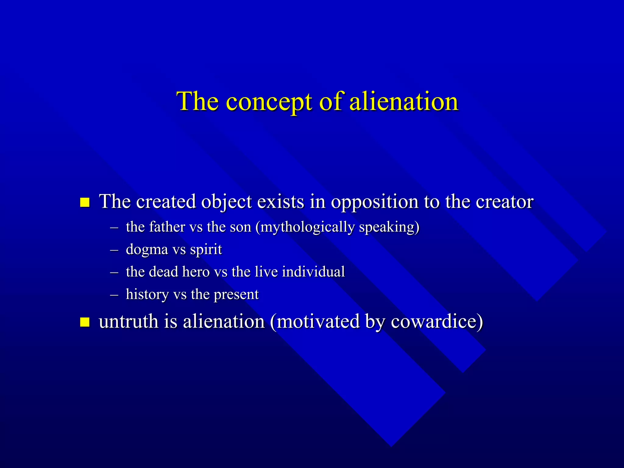 The concept of alienation
 The created object exists in opposition to the creator
– the father vs the son (mythologically speaking)
– dogma vs spirit
– the dead hero vs the live individual
– history vs the present
 untruth is alienation (motivated by cowardice)
 
