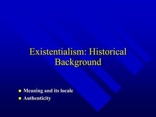 Existentialism: Historical
Background
 Meaning and its locale
 Authenticity
 