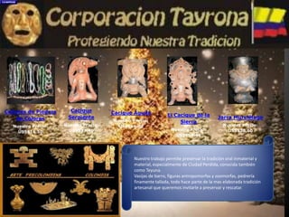 Nuestro trabajo permite preservar la tradición oral inmaterial y material, especialmente de Ciudad Perdida, conocida también como Teyuna.Vasijas de barro, figuras antropomorfas y zoomorfas, pedrería finamente tallada, todo hace parte de la mas elaborada tradición artesanal que queremos invitarle a preservar y rescatar.