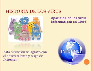 HISTORIA DE LOS VIRUSAparición de los virus informáticos en 1984 Esta situación se agravó con el advenimiento y auge de Internet. 