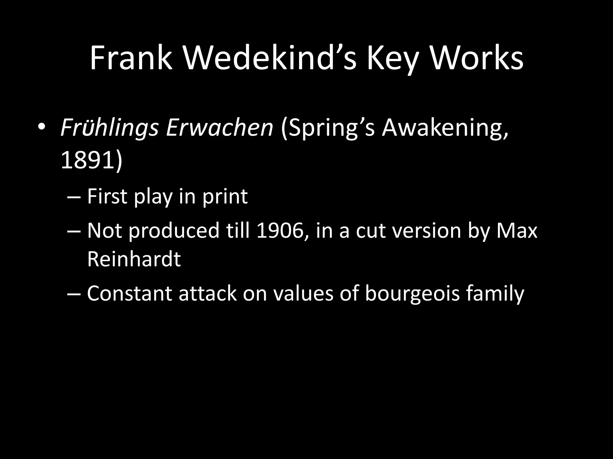 Frank Wedekind’s Key Works
• FrÜhlings Erwachen (Spring’s Awakening,
  1891)
  – First play in print
  – Not produced till 1906, in a cut version by Max
    Reinhardt
  – Constant attack on values of bourgeois family
 