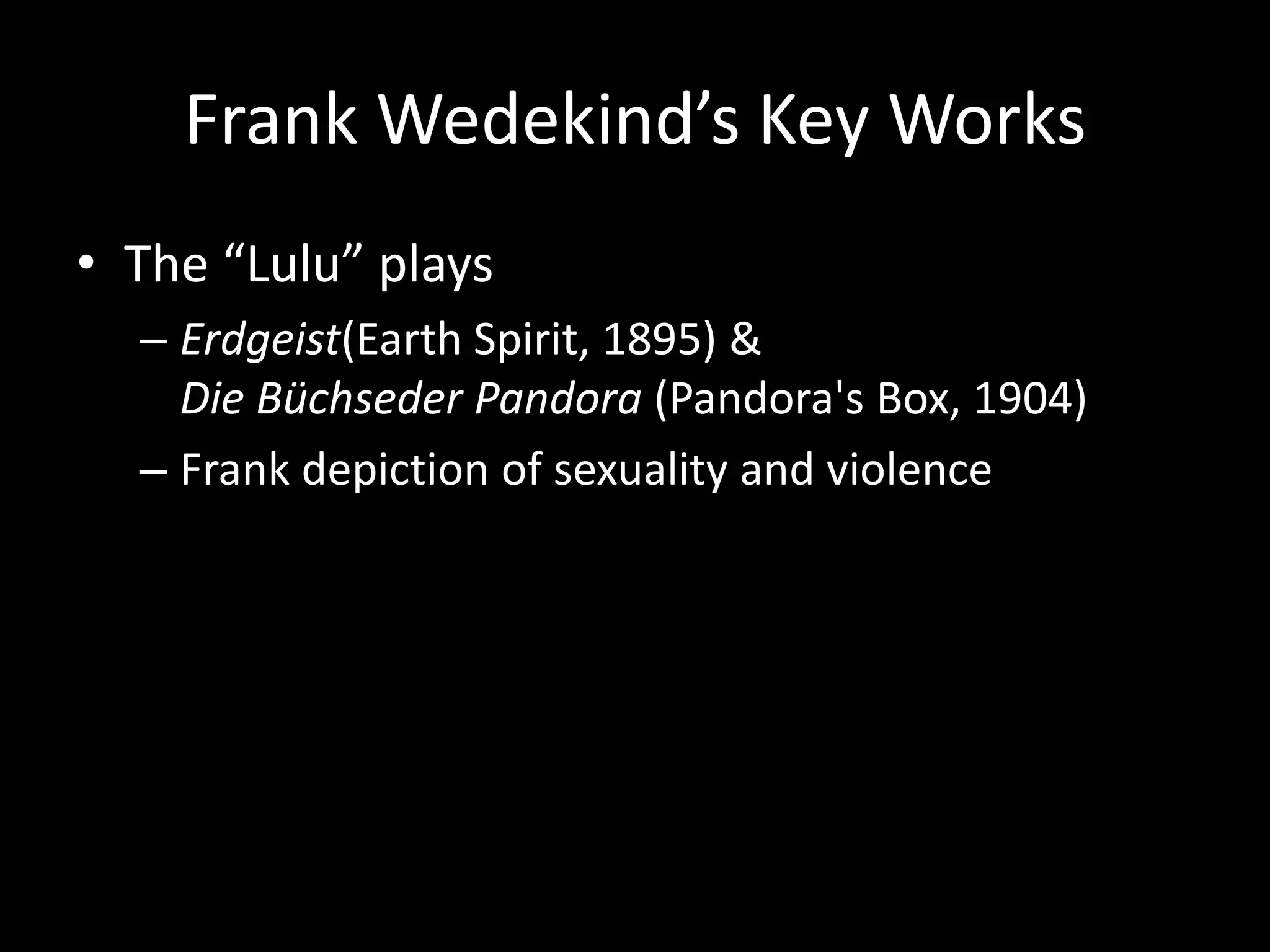 Frank Wedekind’s Key Works
• The “Lulu” plays
  – Erdgeist(Earth Spirit, 1895) &
    Die Büchseder Pandora (Pandora's Box, 1904)
  – Frank depiction of sexuality and violence
 