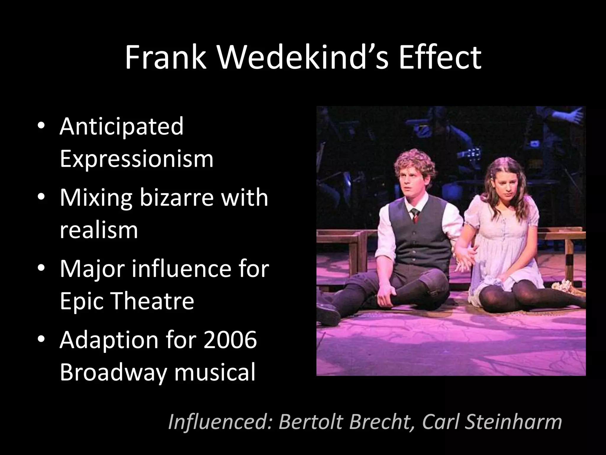 Frank Wedekind’s Effect
• Anticipated
  Expressionism
• Mixing bizarre with
  realism
• Major influence for
  Epic Theatre
• Adaption for 2006
  Broadway musical
           Influenced: Bertolt Brecht, Carl Steinharm
 