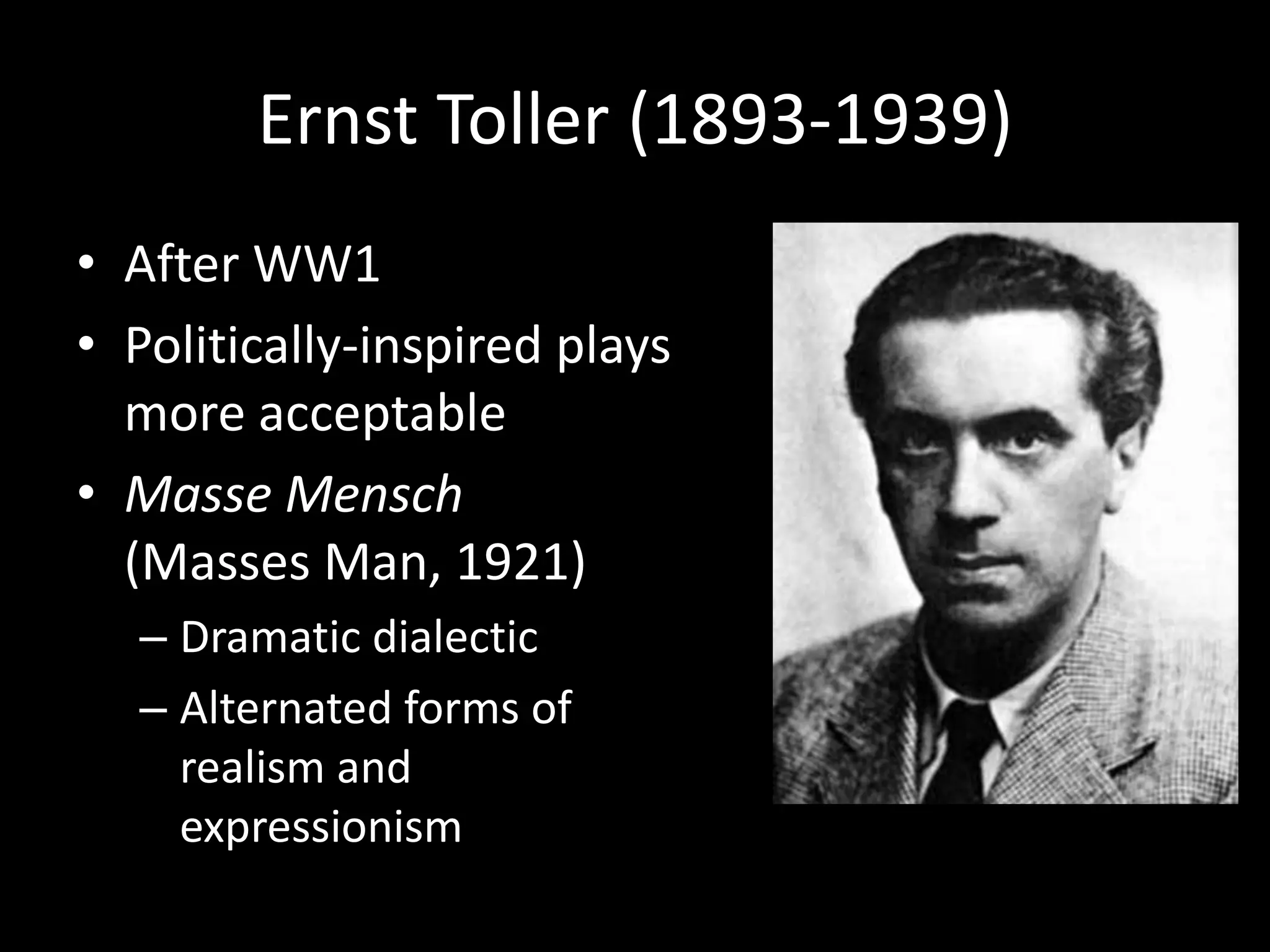 Ernst Toller (1893-1939)
• After WW1
• Politically-inspired plays
  more acceptable
• Masse Mensch
  (Masses Man, 1921)
  – Dramatic dialectic
  – Alternated forms of
    realism and
    expressionism
 