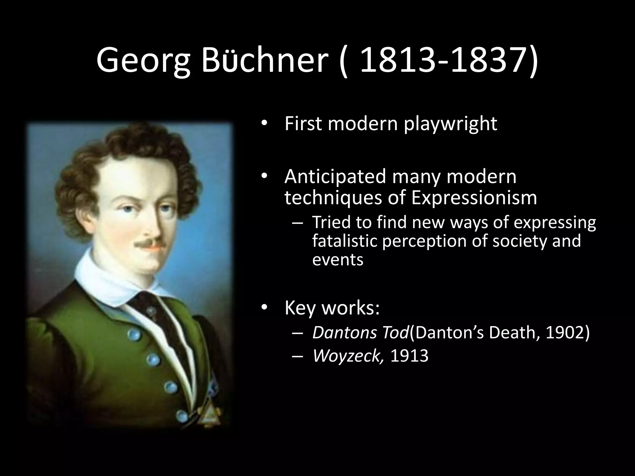 Georg BÜchner ( 1813-1837)
         • First modern playwright

         • Anticipated many modern
           techniques of Expressionism
            – Tried to find new ways of expressing
              fatalistic perception of society and
              events

         • Key works:
            – Dantons Tod(Danton’s Death, 1902)
            – Woyzeck, 1913
 