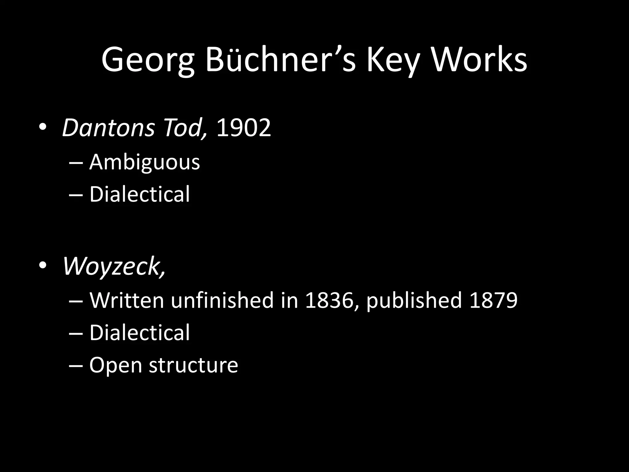Georg Büchner’s Key Works
• Dantons Tod, 1902
  – Ambiguous
  – Dialectical

• Woyzeck,
  – Written unfinished in 1836, published 1879
  – Dialectical
  – Open structure
 