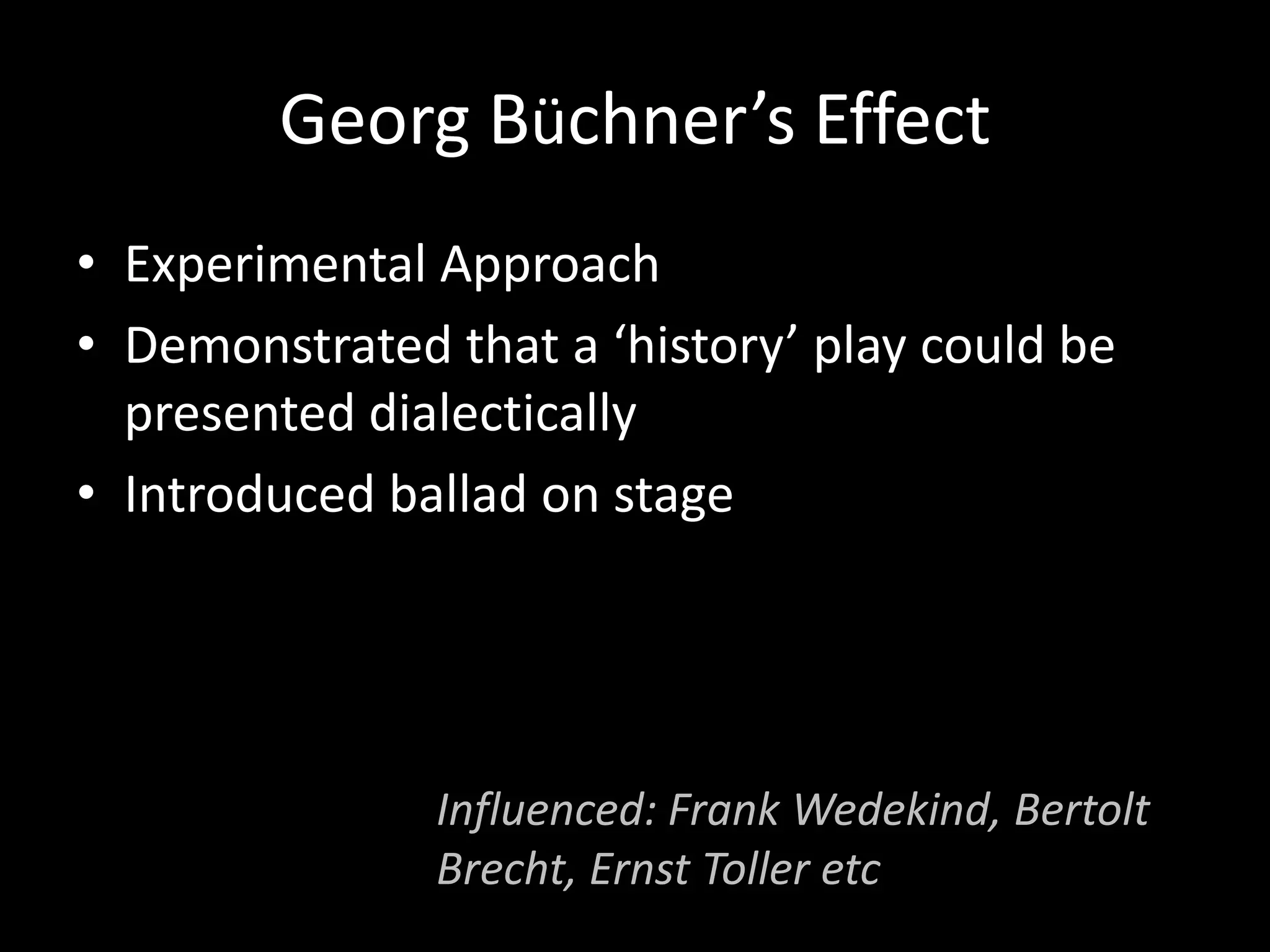 Georg Büchner’s Effect
• Experimental Approach
• Demonstrated that a ‘history’ play could be
  presented dialectically
• Introduced ballad on stage




               Influenced: Frank Wedekind, Bertolt
               Brecht, Ernst Toller etc
 