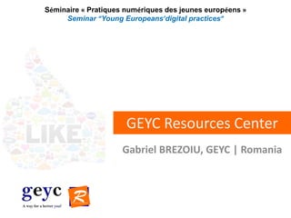 Séminaire « Pratiques numériques des jeunes européens »
Seminar “Young Europeans’digital practices”

GEYC Resources Center
Gabriel BREZOIU, GEYC | Romania

 