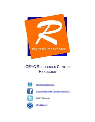 GEYC RESOURCES CENTER
HANDBOOK

http://resources.geyc.ro/

https://www.facebook.com/resources.geyc.ro

@GEYCRomania

office@geyc.ro

 
