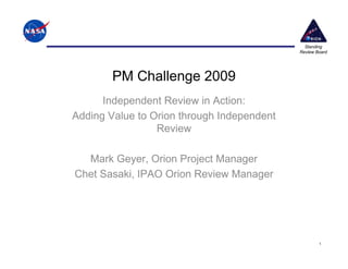 Standing
                                            Review Board




        PM Challenge 2009
      Independent Review in Action:
Adding Value to Orion through Independent
                 Review

  Mark Geyer, Orion Project Manager
Chet Sasaki, IPAO Orion Review Manager




                                                    1
 