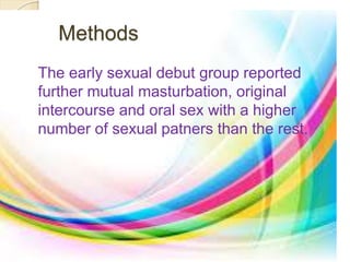 Methods 
The early sexual debut group reported 
further mutual masturbation, original 
intercourse and oral sex with a higher 
number of sexual patners than the rest. 
 