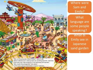 Where were
Sam and
Emily?
What di
Emily see in
Japanese
sand garden
?
What
language are
some people
speaking?
 