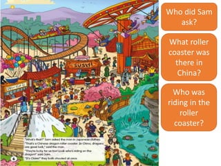 Who did Sam
ask?
What roller
coaster was
there in
China?
Who was
riding in the
roller
coaster?
 