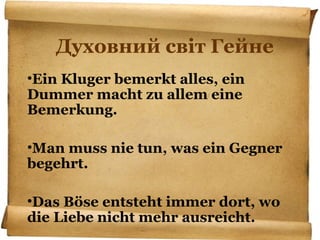 Духовний світ Гейне
•Ein Kluger bemerkt alles, ein
Dummer macht zu allem eine
Bemerkung.
•Man muss nie tun, was ein Gegner
begehrt.
•Das Böse entsteht immer dort, wo
die Liebe nicht mehr ausreicht.
 