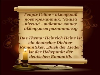 Генріх Гейне – німецький
поет-романтик. “Книга
пісень” – видатне явище
німецького рамантизму
Das Thema: Heinrich Heine ist
ein deutscher Dichter-
Romantiker. „Buch der Lieder“
ist der Höhepunkt der
deutschen Romantik.
 