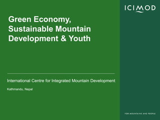 Green Economy,
Sustainable Mountain
Development & Youth


         Golam Rasul, ICIMOD
         grasul@icimod.org

International Centre for Integrated Mountain Development
Kathmandu, Nepal
 
